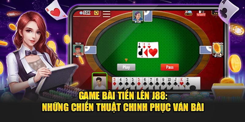 Game Bài Tiến Lên J88: Những Chiến Thuật Chinh Phục Ván Chơi